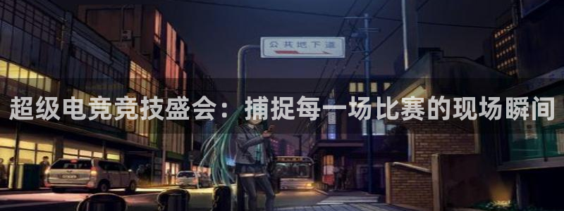 超级电竞竞技盛会：捕捉每一场比赛的现场瞬间