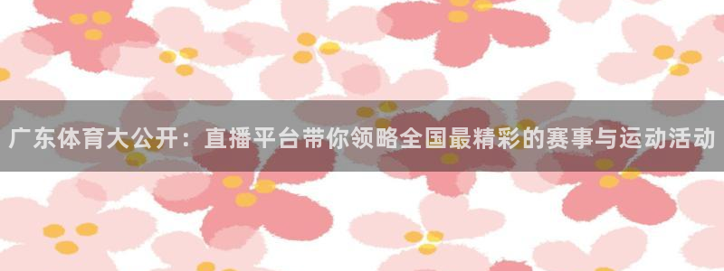 广东体育大公开：直播平台带你领略全国最精彩的赛事与运动活动